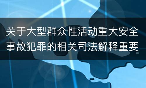 关于大型群众性活动重大安全事故犯罪的相关司法解释重要规定包括什么