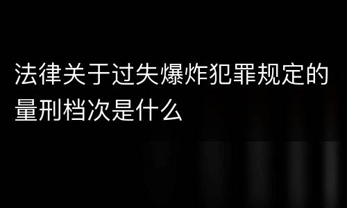 法律关于过失爆炸犯罪规定的量刑档次是什么