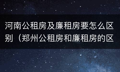 河南公租房及廉租房要怎么区别（郑州公租房和廉租房的区别）