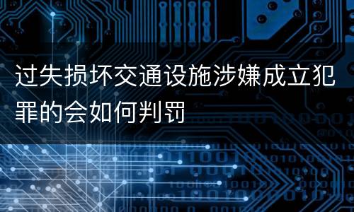 过失损坏交通设施涉嫌成立犯罪的会如何判罚