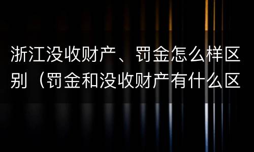 浙江没收财产、罚金怎么样区别（罚金和没收财产有什么区别）