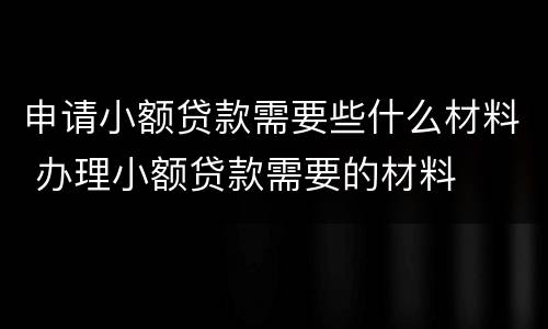 申请小额贷款需要些什么材料 办理小额贷款需要的材料