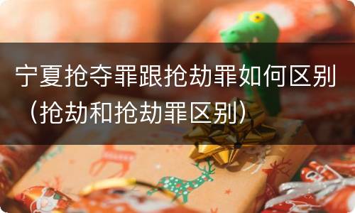 宁夏抢夺罪跟抢劫罪如何区别（抢劫和抢劫罪区别）