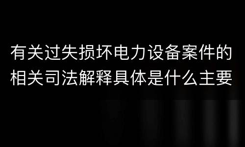 有关过失损坏电力设备案件的相关司法解释具体是什么主要规定
