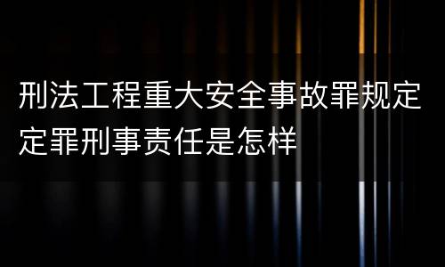 刑法工程重大安全事故罪规定定罪刑事责任是怎样