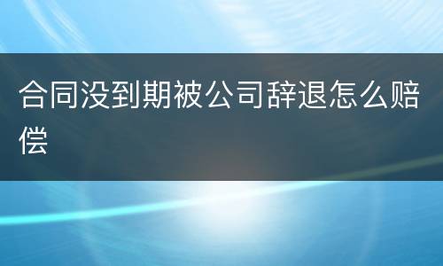 合同没到期被公司辞退怎么赔偿