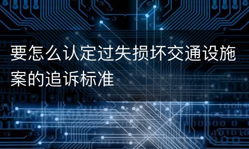 要怎么认定过失损坏交通设施案的追诉标准