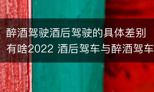 醉酒驾驶酒后驾驶的具体差别有啥2022 酒后驾车与醉酒驾车的标准是什么