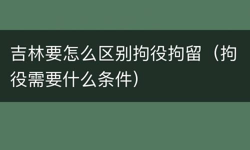 吉林要怎么区别拘役拘留（拘役需要什么条件）