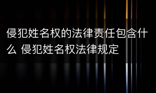 侵犯姓名权的法律责任包含什么 侵犯姓名权法律规定