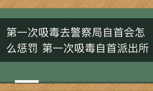 第一次吸毒去警察局自首会怎么惩罚 第一次吸毒自首派出所会怎么处理