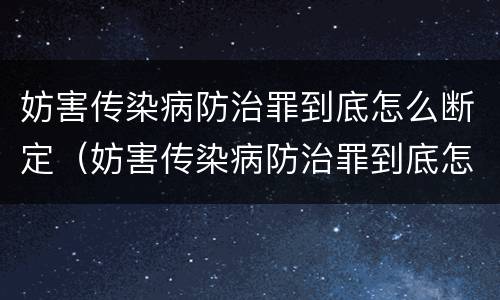 妨害传染病防治罪到底怎么断定（妨害传染病防治罪到底怎么断定罪名）