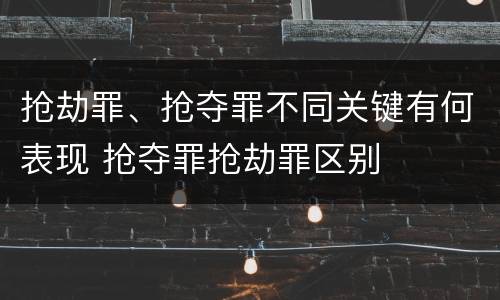 抢劫罪、抢夺罪不同关键有何表现 抢夺罪抢劫罪区别