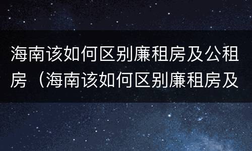 海南该如何区别廉租房及公租房（海南该如何区别廉租房及公租房的区别）