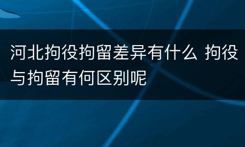 河北拘役拘留差异有什么 拘役与拘留有何区别呢