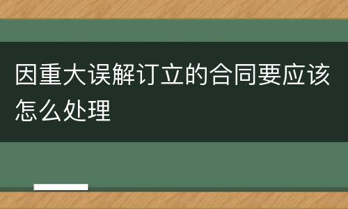因重大误解订立的合同要应该怎么处理
