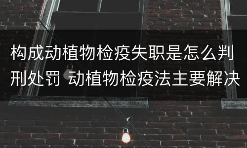 构成动植物检疫失职是怎么判刑处罚 动植物检疫法主要解决什么问题?