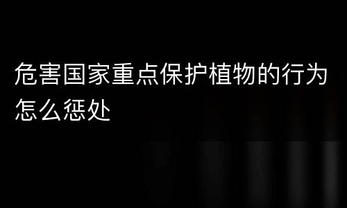 危害国家重点保护植物的行为怎么惩处