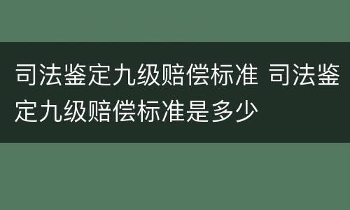 司法鉴定九级赔偿标准 司法鉴定九级赔偿标准是多少