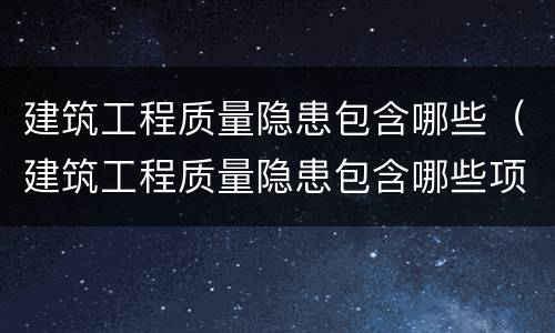 建筑工程质量隐患包含哪些（建筑工程质量隐患包含哪些项目）