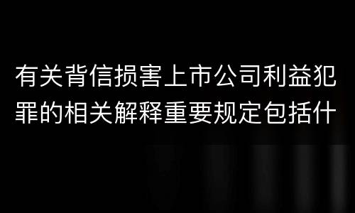 有关背信损害上市公司利益犯罪的相关解释重要规定包括什么
