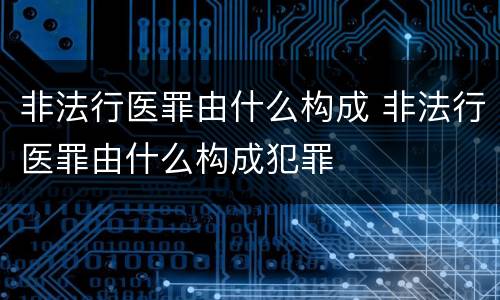 非法行医罪由什么构成 非法行医罪由什么构成犯罪