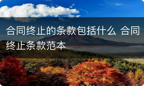 合同终止的条款包括什么 合同终止条款范本