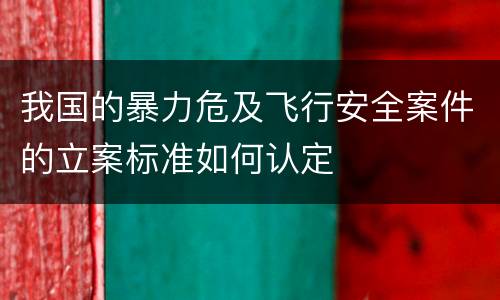 我国的暴力危及飞行安全案件的立案标准如何认定