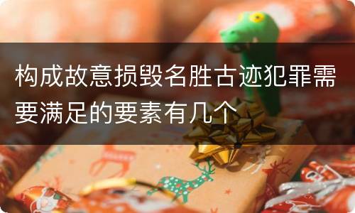 构成故意损毁名胜古迹犯罪需要满足的要素有几个