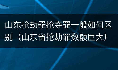 山东抢劫罪抢夺罪一般如何区别（山东省抢劫罪数额巨大）