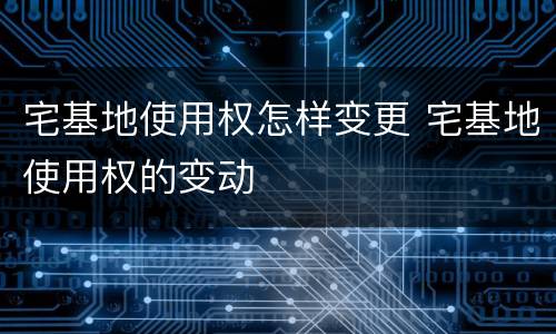 宅基地使用权怎样变更 宅基地使用权的变动