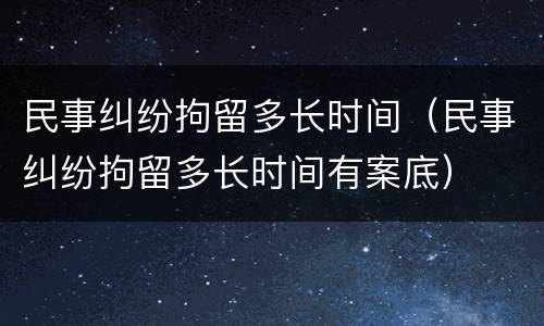 民事纠纷拘留多长时间（民事纠纷拘留多长时间有案底）