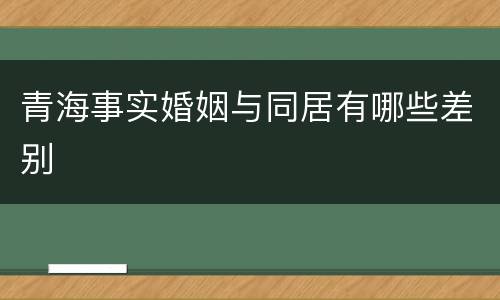 青海事实婚姻与同居有哪些差别