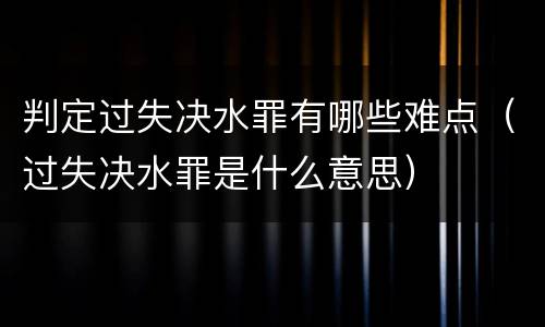 判定过失决水罪有哪些难点（过失决水罪是什么意思）