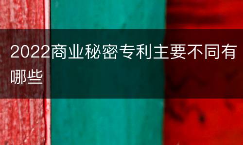 2022商业秘密专利主要不同有哪些