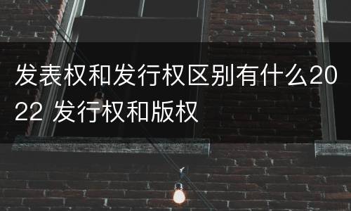 发表权和发行权区别有什么2022 发行权和版权