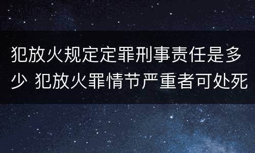 犯放火规定定罪刑事责任是多少 犯放火罪情节严重者可处死刑