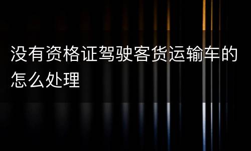 没有资格证驾驶客货运输车的怎么处理