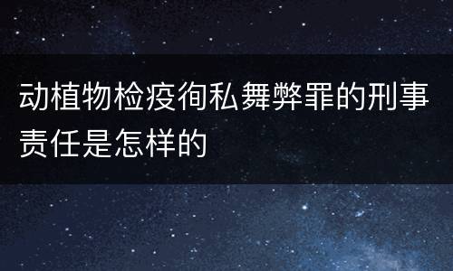 动植物检疫徇私舞弊罪的刑事责任是怎样的