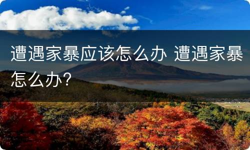 遭遇家暴应该怎么办 遭遇家暴怎么办?