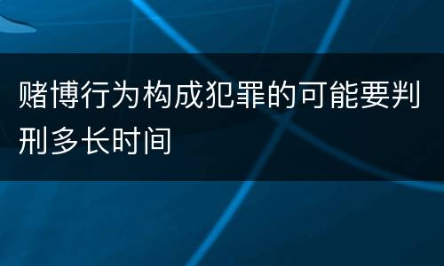 赌博行为构成犯罪的可能要判刑多长时间