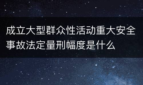 成立大型群众性活动重大安全事故法定量刑幅度是什么