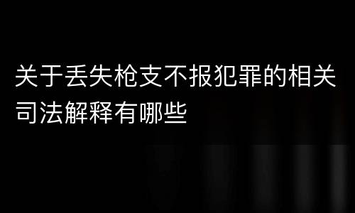 关于丢失枪支不报犯罪的相关司法解释有哪些