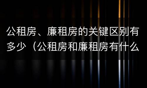 公租房、廉租房的关键区别有多少（公租房和廉租房有什么区别?用户可以住一辈子吗?）