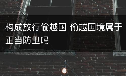 构成放行偷越国 偷越国境属于正当防卫吗