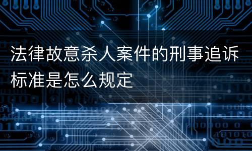 法律故意杀人案件的刑事追诉标准是怎么规定
