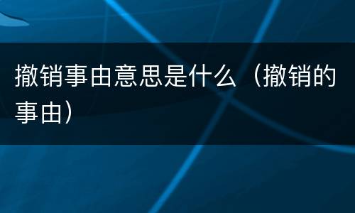 撤销事由意思是什么（撤销的事由）