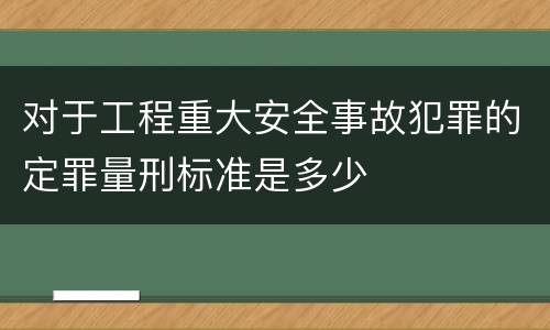 对于工程重大安全事故犯罪的定罪量刑标准是多少