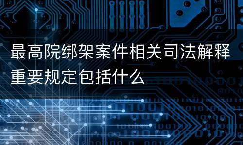 最高院绑架案件相关司法解释重要规定包括什么