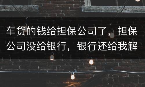 车贷的钱给担保公司了，担保公司没给银行，银行还给我解压了，但是信用卡肖不了，咱办